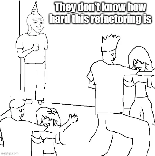they don't know how hard this refactoring is